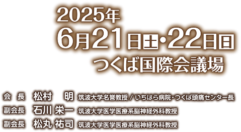 会期：2025年6月21日（土）・22日（日）／会場：つくば国際会議場／会長：松村 明（筑波大学名誉教授／いちはら病院・つくば頭痛センター長）／副会長：石川 栄一（筑波大学医学医療系脳神経外科教授） 松丸 祐司（筑波大学医学医療系脳神経外科教授）